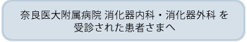 奈良医大附属病院消化器内科・消化器外科を受診された患者さまへ